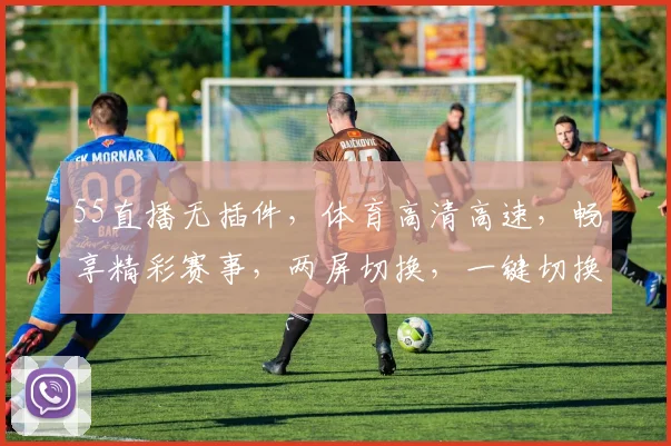 55直播无插件，体育高清高速，畅享精彩赛事，两屏切换，一键切换，尽享观赛新体验，不容错过