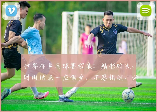 世界杯乒乓球赛程表：精彩对决，时间地点一应俱全，不容错过，必看攻略