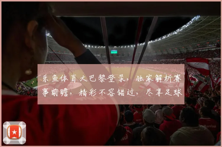 乐鱼体育大巴黎登录，独家解析赛事前瞻，精彩不容错过，尽享足球盛宴