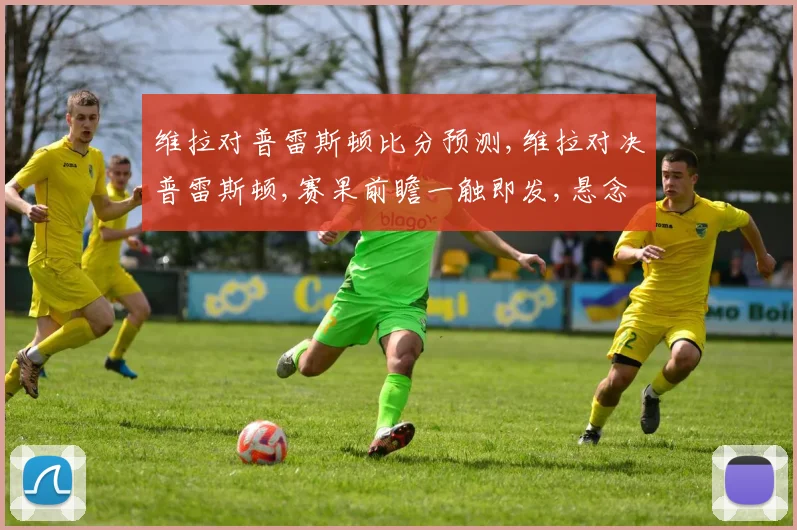 维拉对普雷斯顿比分预测,维拉对决普雷斯顿,赛果前瞻一触即发,悬念重重