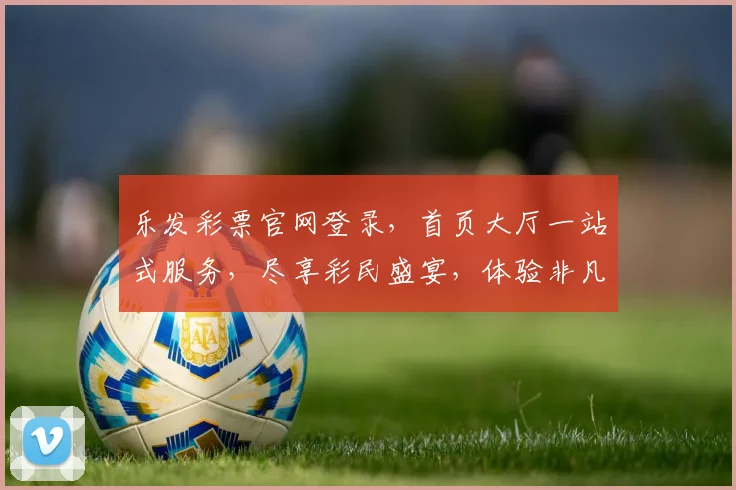 乐发彩票官网登录，首页大厅一站式服务，尽享彩民盛宴，体验非凡