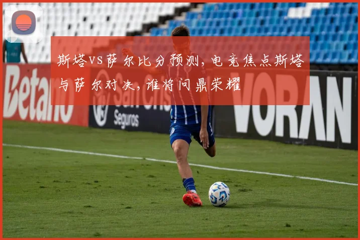 斯塔vs萨尔比分预测,电竞焦点斯塔与萨尔对决,谁将问鼎荣耀