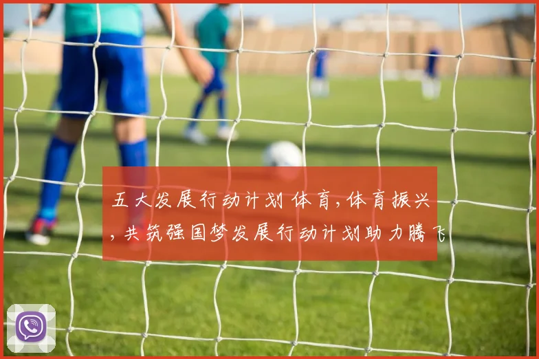 五大发展行动计划 体育,体育振兴,共筑强国梦发展行动计划助力腾飞