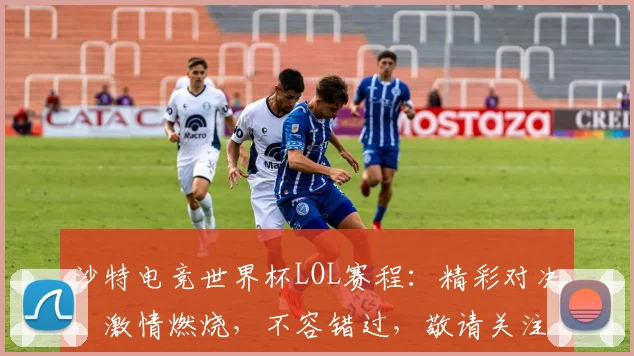 沙特电竞世界杯LOL赛程：精彩对决，激情燃烧，不容错过，敬请关注