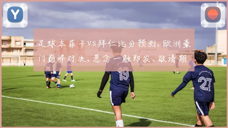 足球本菲卡vs拜仁比分预测,欧洲豪门巅峰对决,悬念一触即发,敬请期待